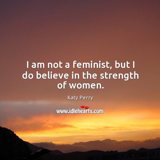I am not a feminist, but I do believe in the strength of women. Katy Perry Picture Quote