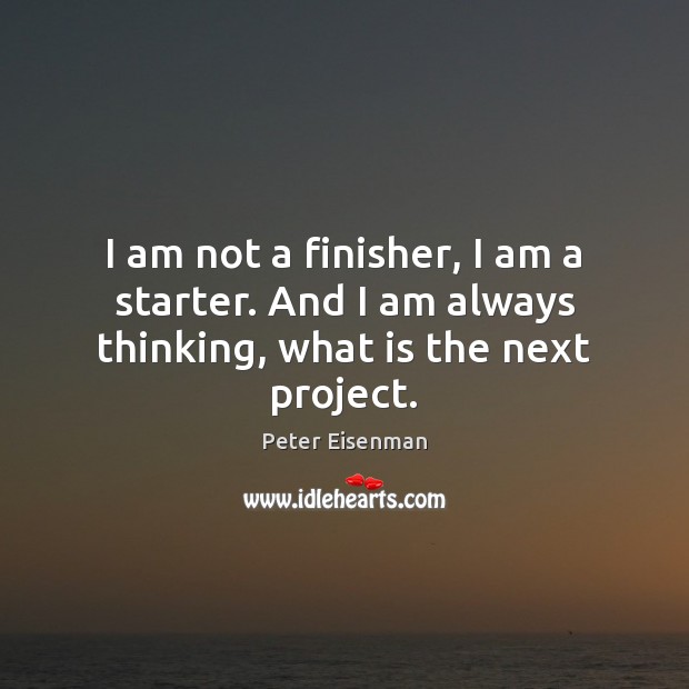 I am not a finisher, I am a starter. And I am always thinking, what is the next project. Peter Eisenman Picture Quote
