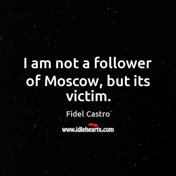 I am not a follower of Moscow, but its victim. Fidel Castro Picture Quote
