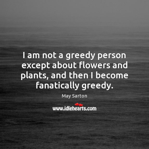 I am not a greedy person except about flowers and plants, and May Sarton Picture Quote
