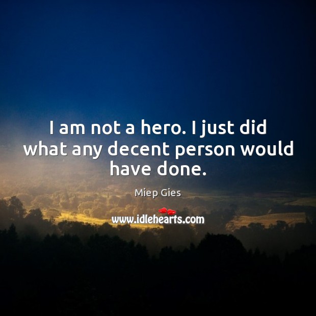 I am not a hero. I just did what any decent person would have done. Miep Gies Picture Quote