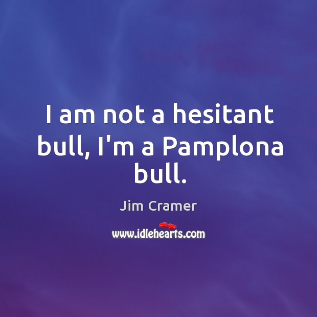 I am not a hesitant bull, I’m a Pamplona bull. Jim Cramer Picture Quote