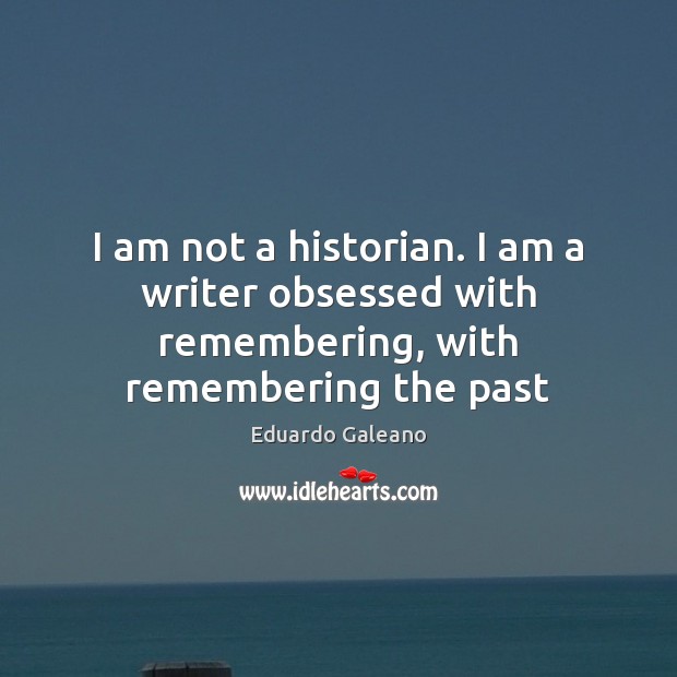I am not a historian. I am a writer obsessed with remembering, with remembering the past Eduardo Galeano Picture Quote