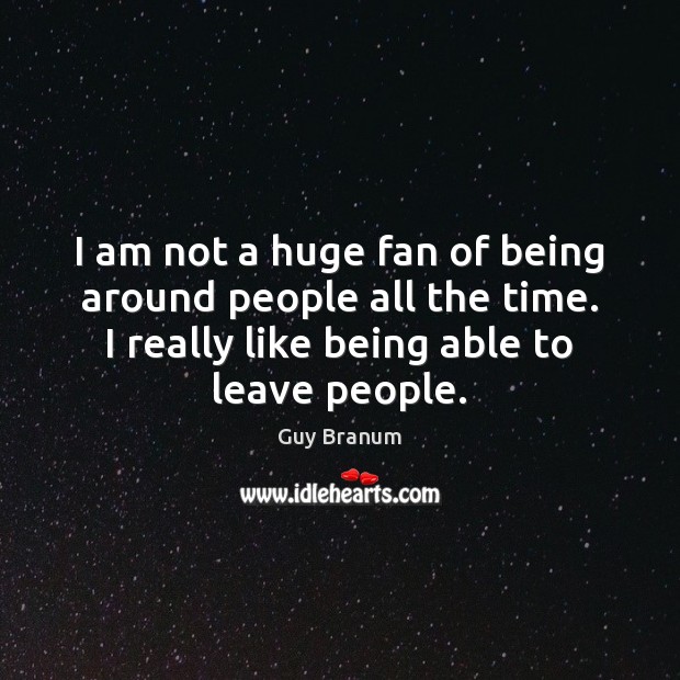 I am not a huge fan of being around people all the Guy Branum Picture Quote