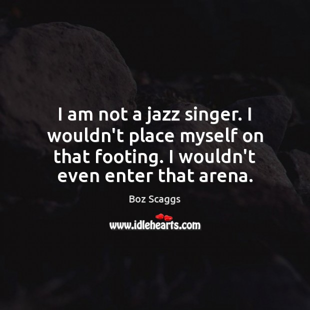 I am not a jazz singer. I wouldn’t place myself on that Image