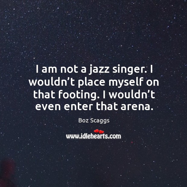 I am not a jazz singer. I wouldn’t place myself on that footing. I wouldn’t even enter that arena. Image