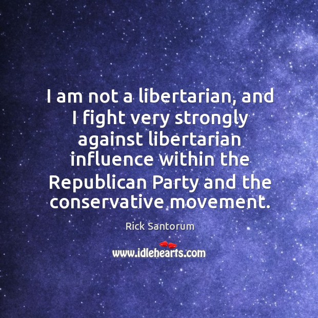 I am not a libertarian, and I fight very strongly against libertarian Rick Santorum Picture Quote