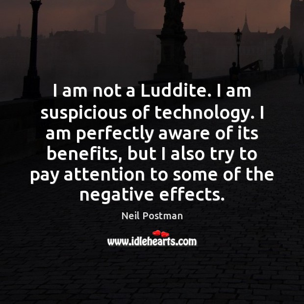 I am not a Luddite. I am suspicious of technology. I am Neil Postman Picture Quote
