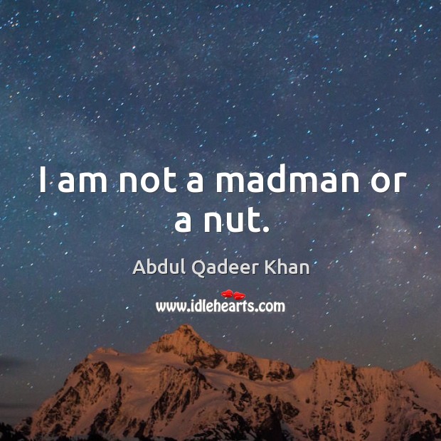 I am not a madman or a nut. Abdul Qadeer Khan Picture Quote