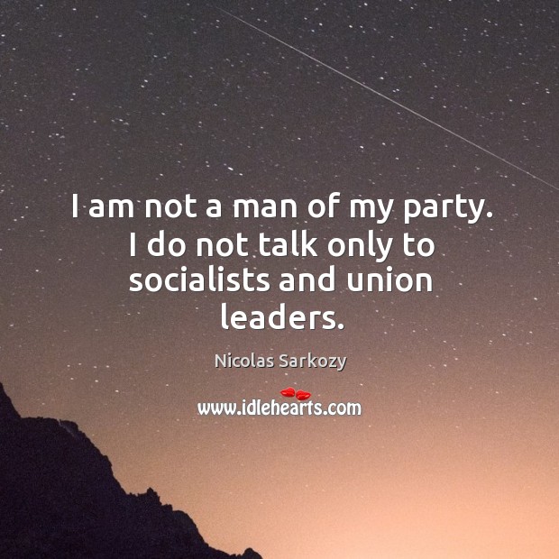 I am not a man of my party. I do not talk only to socialists and union leaders. Nicolas Sarkozy Picture Quote