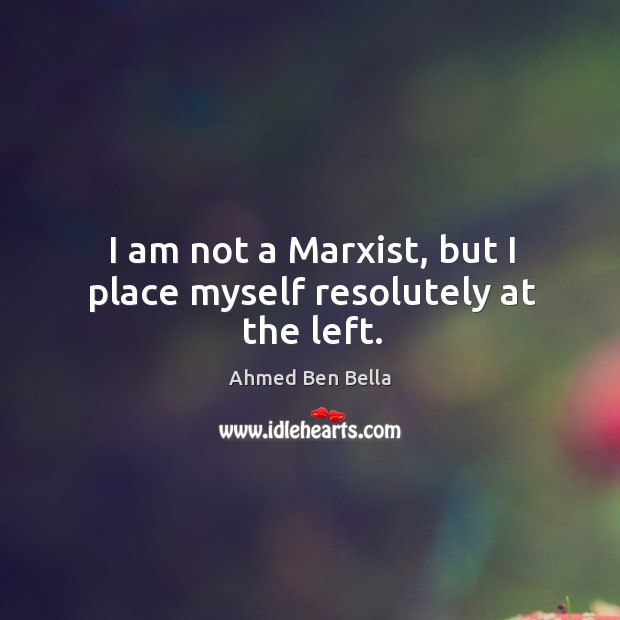 I am not a marxist, but I place myself resolutely at the left. Ahmed Ben Bella Picture Quote