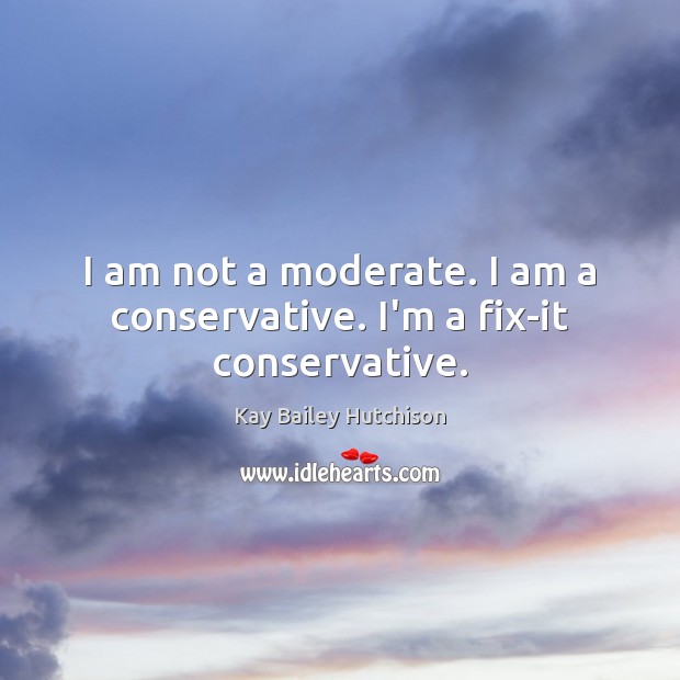 I am not a moderate. I am a conservative. I’m a fix-it conservative. Kay Bailey Hutchison Picture Quote