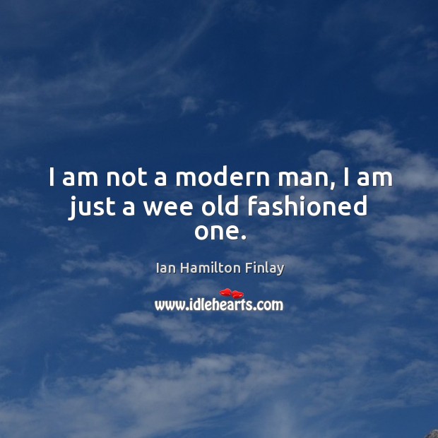 I am not a modern man, I am just a wee old fashioned one. Ian Hamilton Finlay Picture Quote