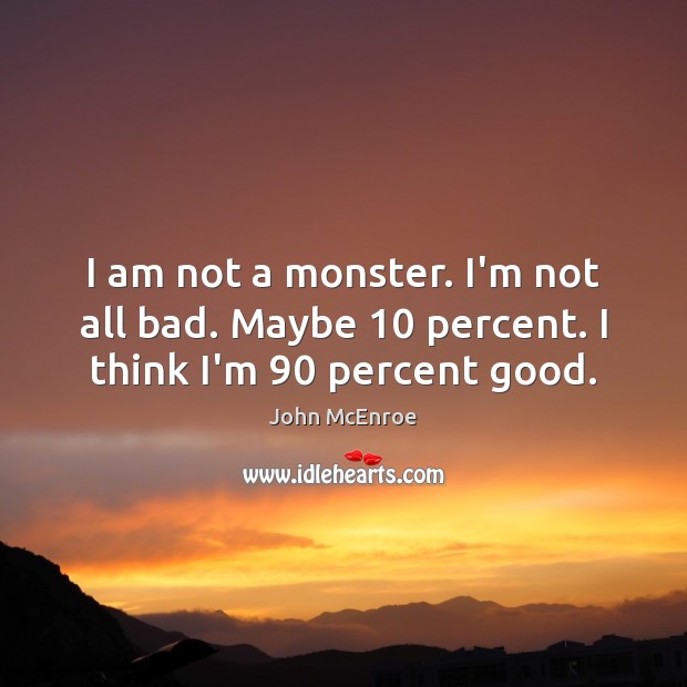 I am not a monster. I’m not all bad. Maybe 10 percent. I think I’m 90 percent good. John McEnroe Picture Quote