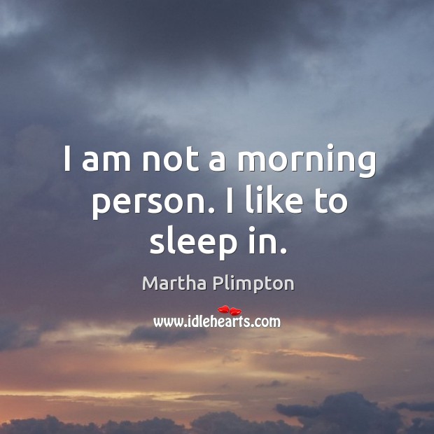 I am not a morning person. I like to sleep in. Martha Plimpton Picture Quote