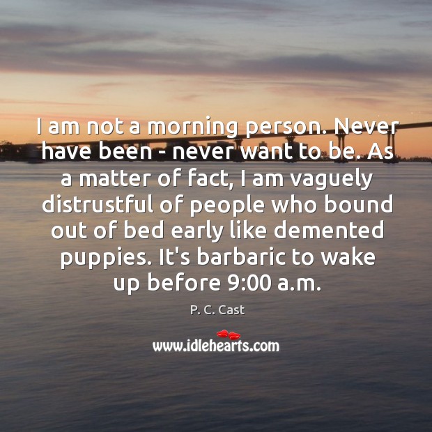 I am not a morning person. Never have been – never want P. C. Cast Picture Quote