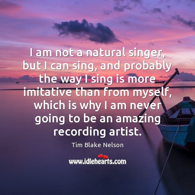 I am not a natural singer, but I can sing, and probably Tim Blake Nelson Picture Quote