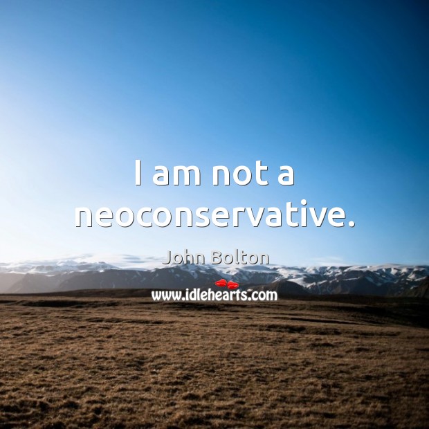 I am not a neoconservative. John Bolton Picture Quote