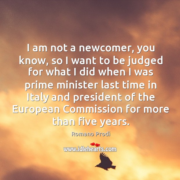 I am not a newcomer, you know, so I want to be judged for what I did when I was prime minister last Romano Prodi Picture Quote