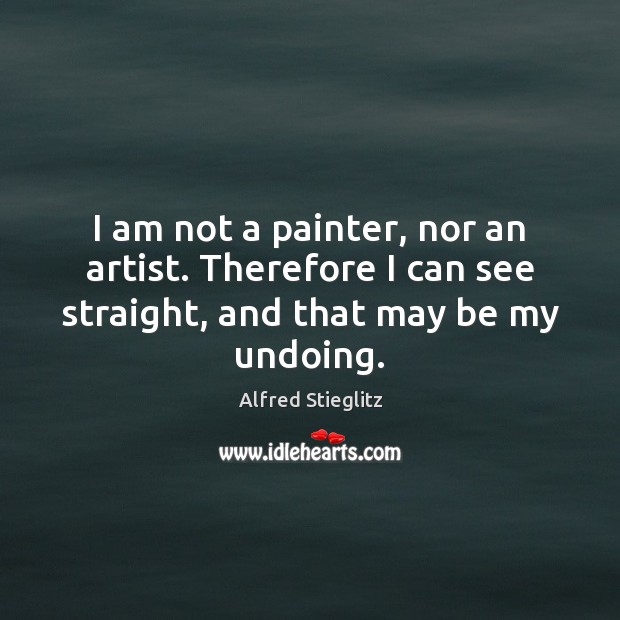 I am not a painter, nor an artist. Therefore I can see Alfred Stieglitz Picture Quote