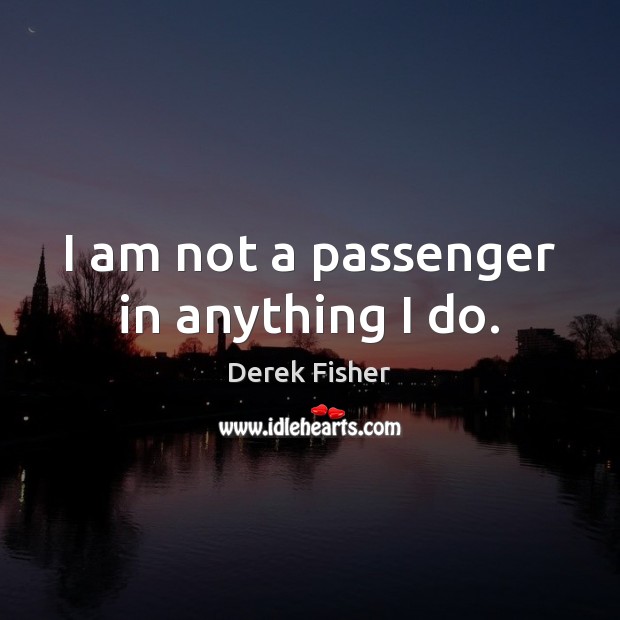 I am not a passenger in anything I do. Derek Fisher Picture Quote