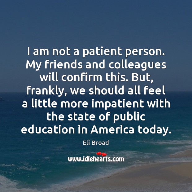 I am not a patient person. My friends and colleagues will confirm Eli Broad Picture Quote
