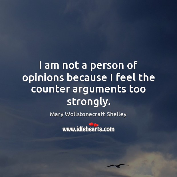 I am not a person of opinions because I feel the counter arguments too strongly. Mary Wollstonecraft Shelley Picture Quote