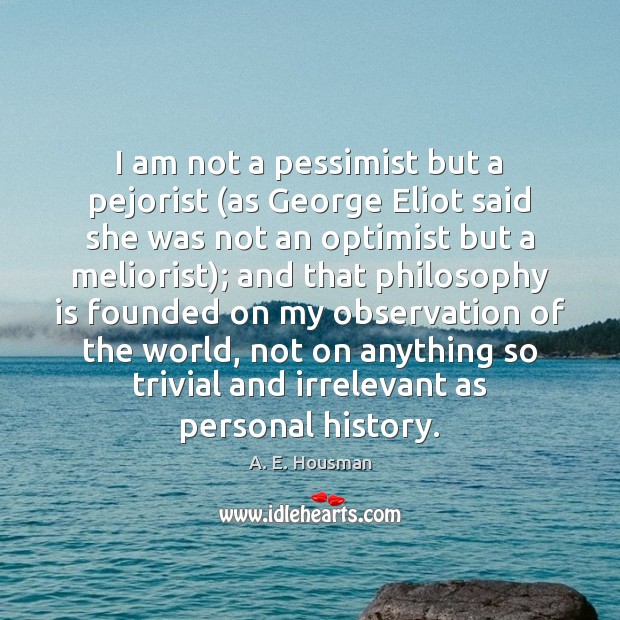 I am not a pessimist but a pejorist (as George Eliot said A. E. Housman Picture Quote