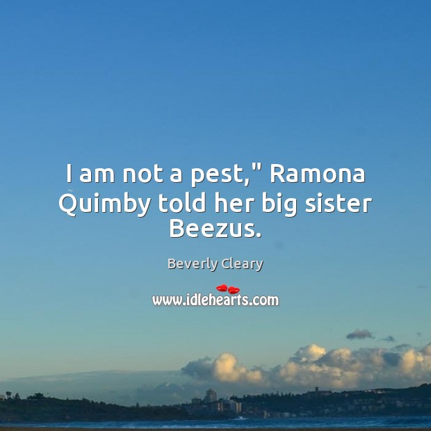 I am not a pest,” Ramona Quimby told her big sister Beezus. Beverly Cleary Picture Quote