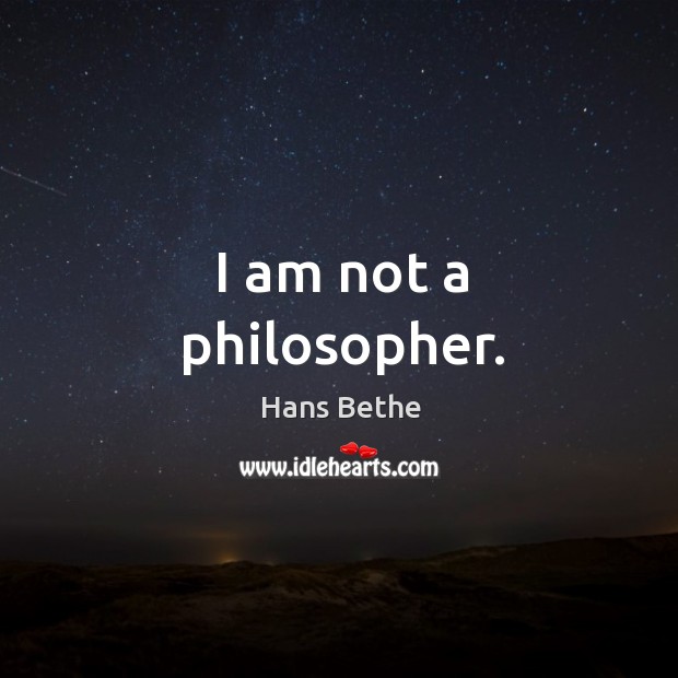 I am not a philosopher. Hans Bethe Picture Quote