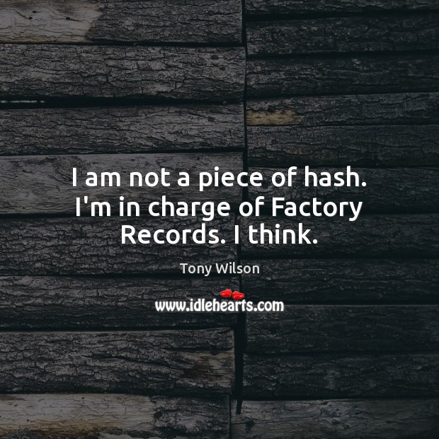 I am not a piece of hash. I’m in charge of Factory Records. I think. Tony Wilson Picture Quote