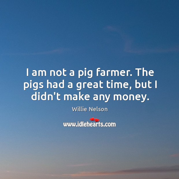 I am not a pig farmer. The pigs had a great time, but I didn’t make any money. Willie Nelson Picture Quote