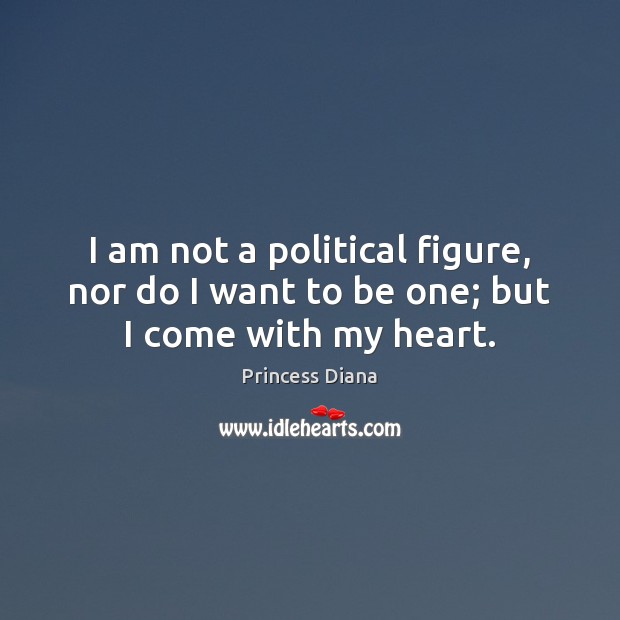 I am not a political figure, nor do I want to be one; but I come with my heart. Princess Diana Picture Quote