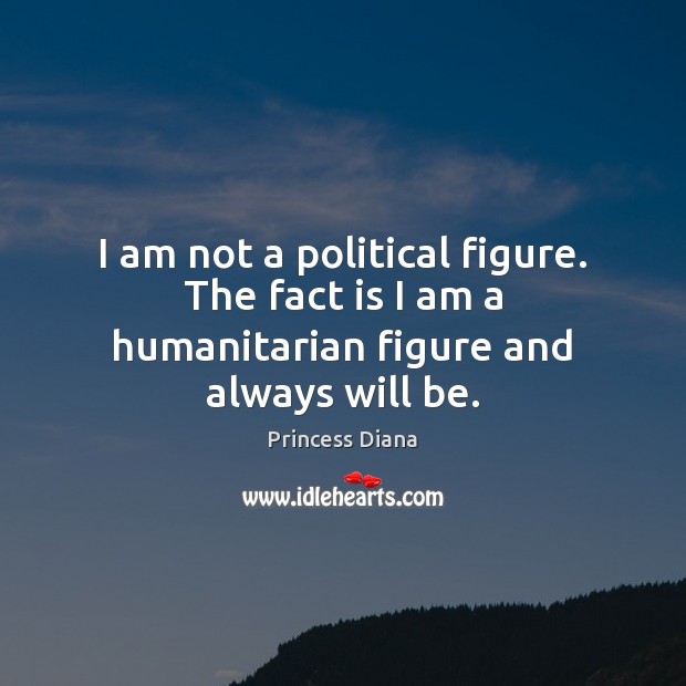 I am not a political figure. The fact is I am a humanitarian figure and always will be. Princess Diana Picture Quote
