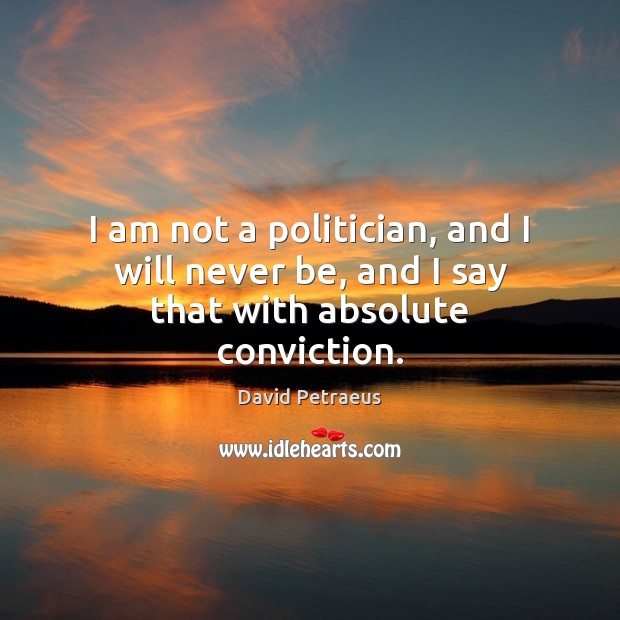 I am not a politician, and I will never be, and I say that with absolute conviction. David Petraeus Picture Quote