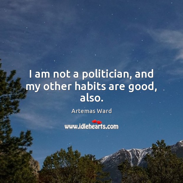 I am not a politician, and my other habits are good, also. Artemas Ward Picture Quote