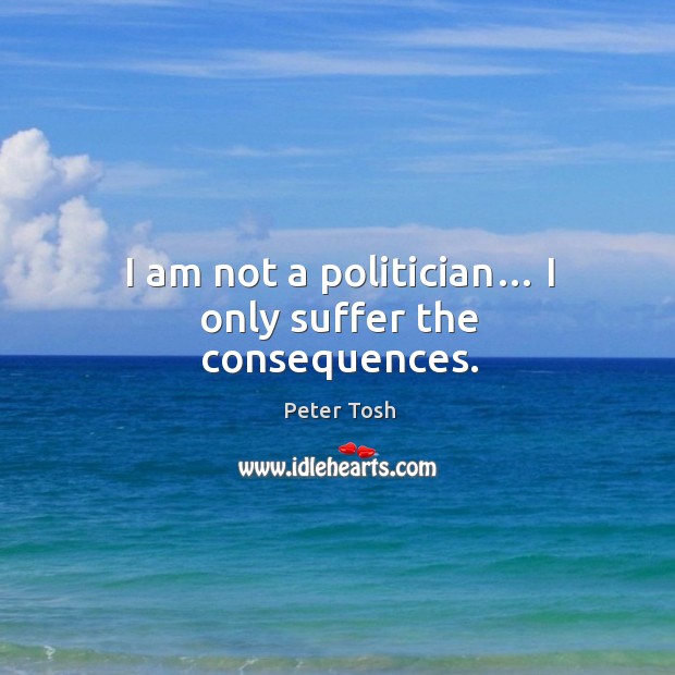 I am not a politician… I only suffer the consequences. Peter Tosh Picture Quote