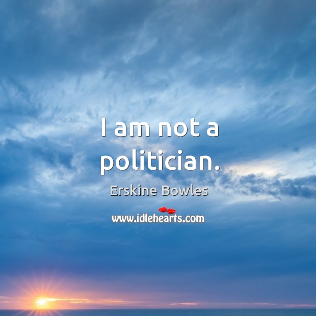 I am not a politician. Erskine Bowles Picture Quote
