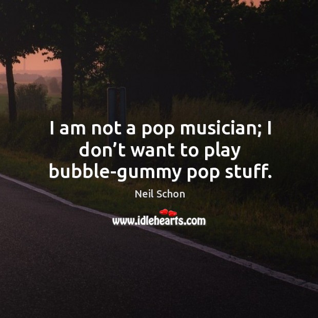 I am not a pop musician; I don’t want to play bubble-gummy pop stuff. Image