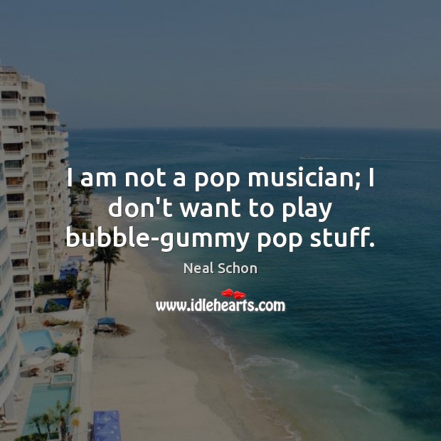 I am not a pop musician; I don’t want to play bubble-gummy pop stuff. Neal Schon Picture Quote