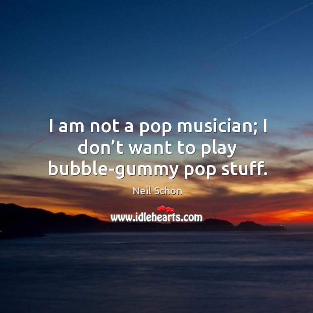 I am not a pop musician; I don’t want to play bubble-gummy pop stuff. Neil Schon Picture Quote