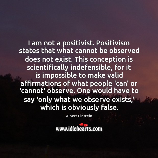 I am not a positivist. Positivism states that what cannot be observed Image