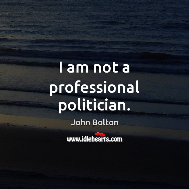 I am not a professional politician. John Bolton Picture Quote