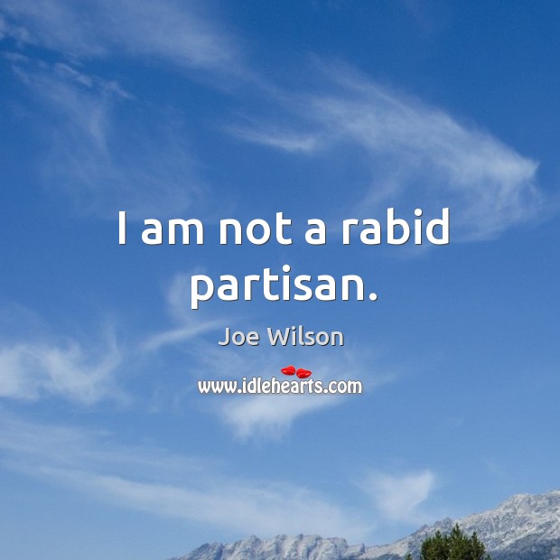 I am not a rabid partisan. Joe Wilson Picture Quote