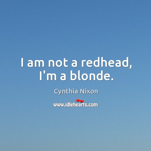I am not a redhead, I’m a blonde. Cynthia Nixon Picture Quote
