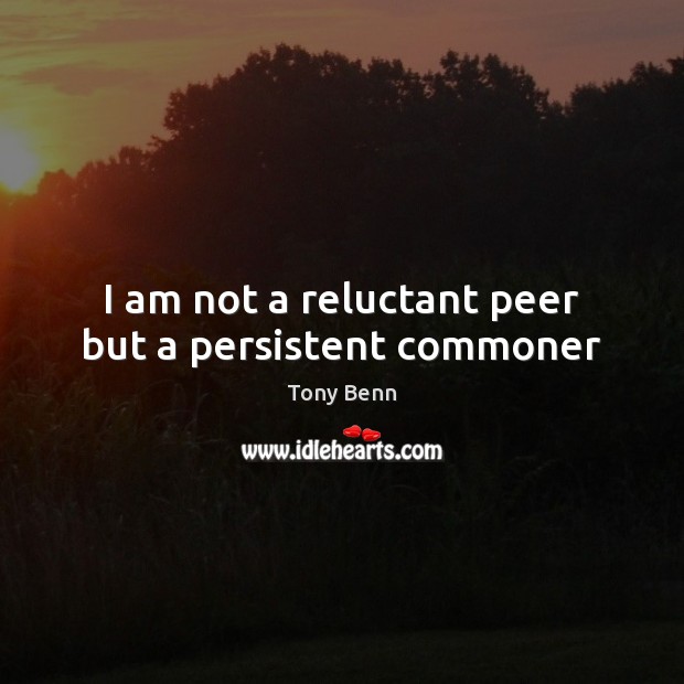 I am not a reluctant peer but a persistent commoner Tony Benn Picture Quote