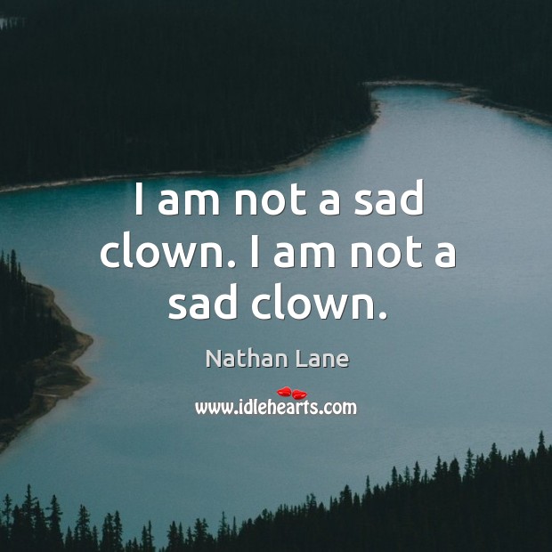 I am not a sad clown. I am not a sad clown. Nathan Lane Picture Quote