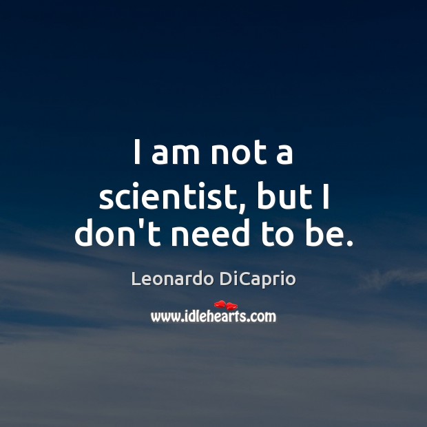 I am not a scientist, but I don’t need to be. Leonardo DiCaprio Picture Quote