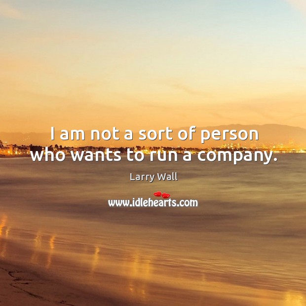 I am not a sort of person who wants to run a company. Larry Wall Picture Quote