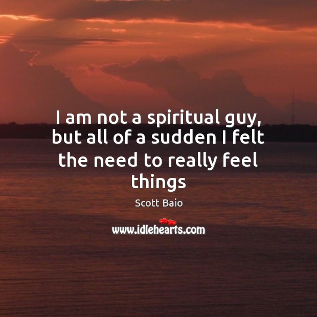 I am not a spiritual guy, but all of a sudden I felt the need to really feel things Image